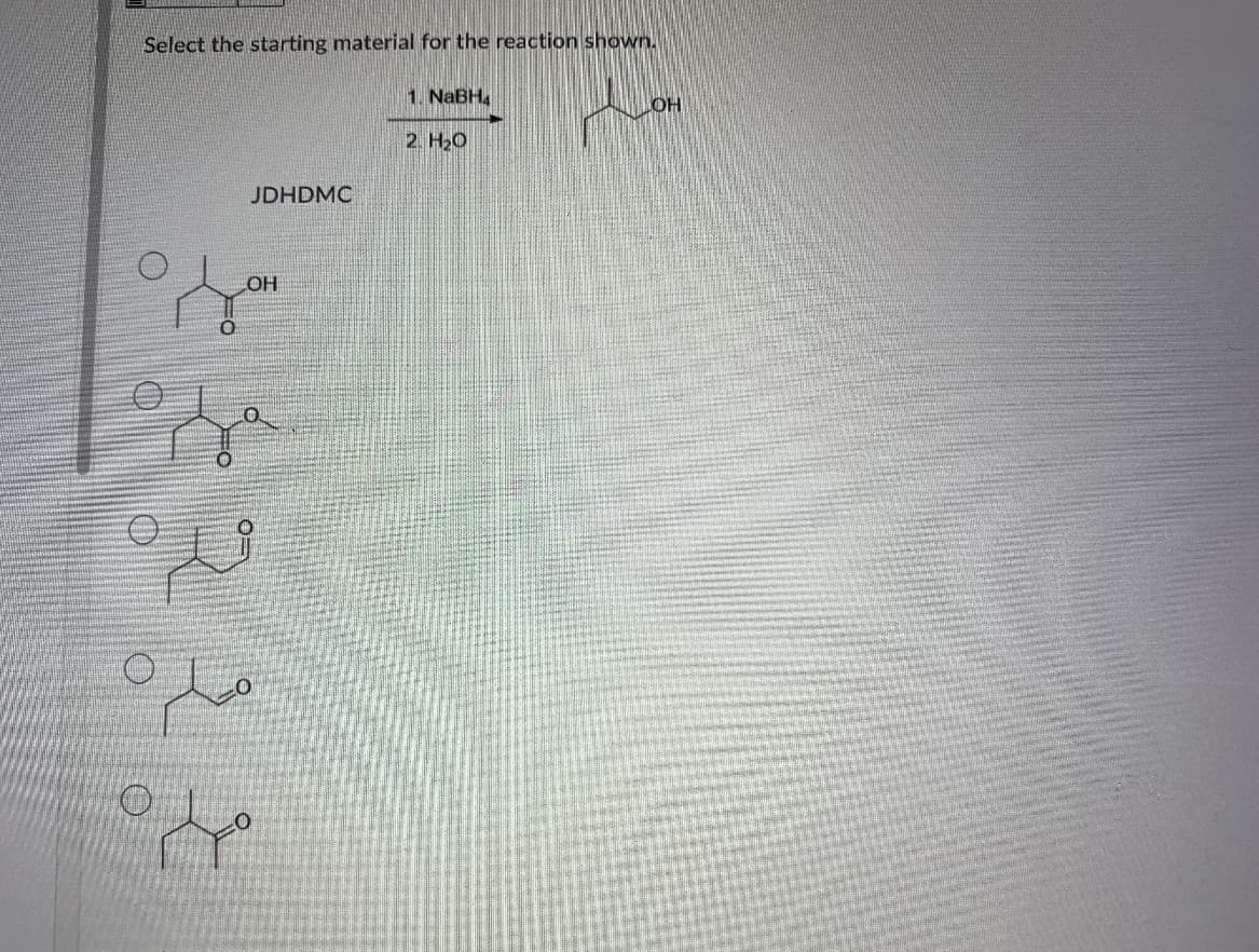 Select the starting material for the reaction shown.
1. NaBH
OH
2. H20
JDHDMC
OH
