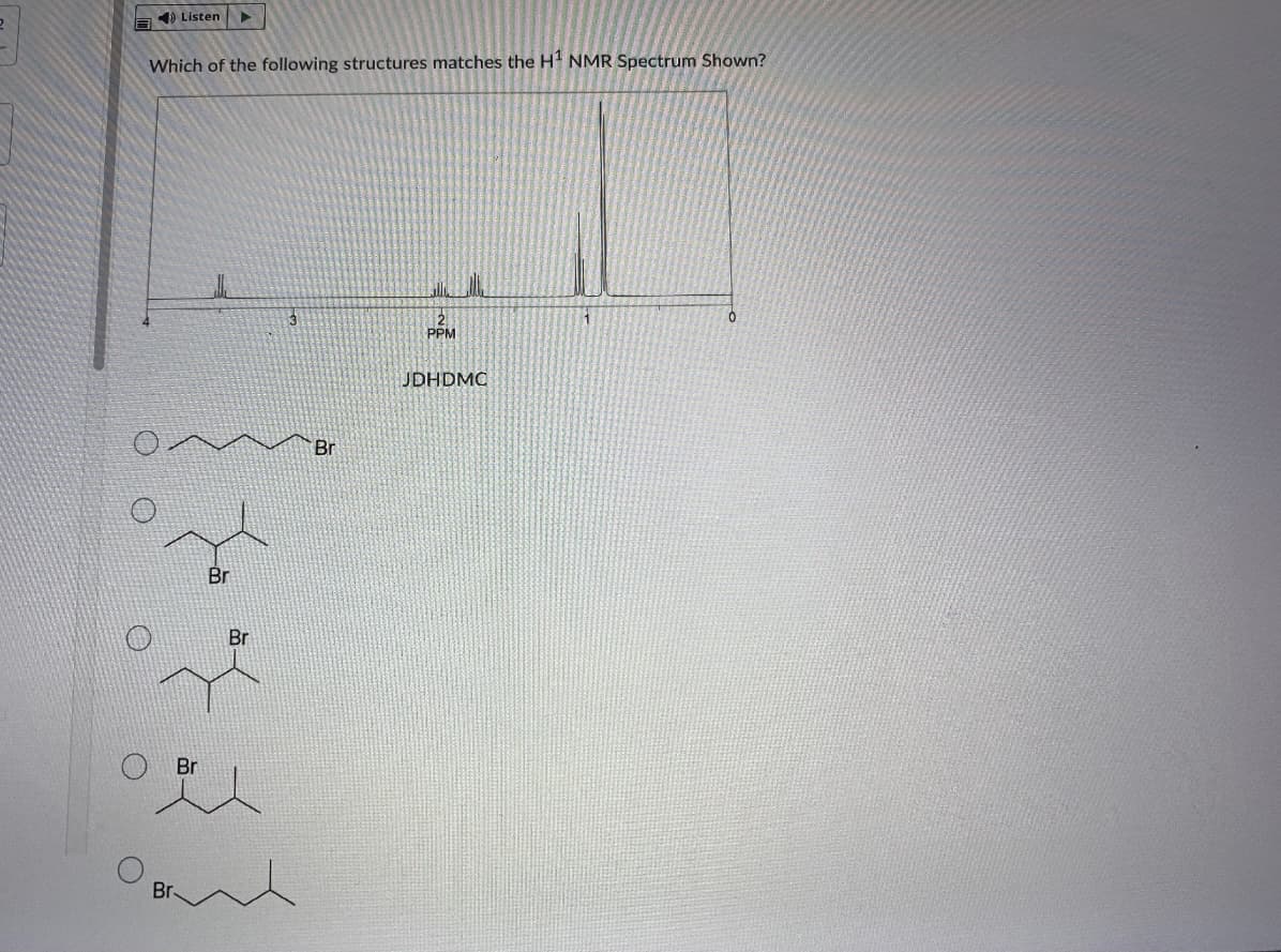 1) Listen
Which of the following structures matches the H NMR Spectrum Shown?
PPM
JDHDMC
Br
Br
Br
Br
Br
