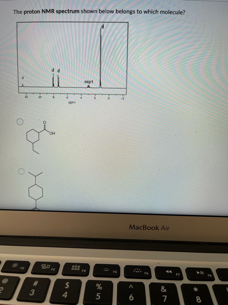 The proton NMR spectrum shown below belongs to which molecule?
sept
10
ppm
OH
MacBook Air
20
D00
000 F4
F2
F3
F5
F6
F7
F8
2$
%
&
*
3
4
8
5
123
