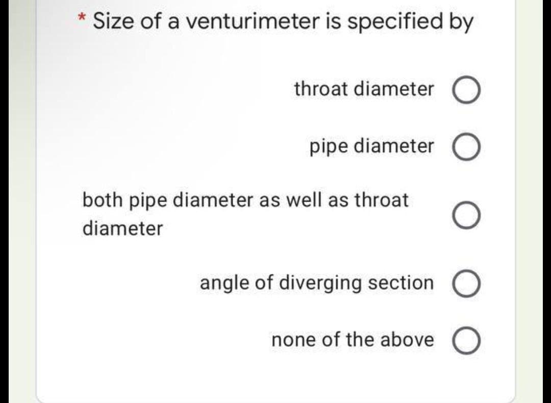 *
Size of a venturimeter is specified by
throat diameter O
pipe diameter O
O
angle of diverging section O
none of the above O
both pipe diameter as well as throat
diameter