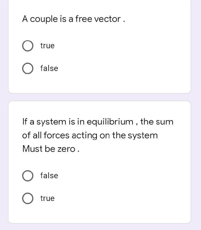 A couple is a free vector.
O true
O false
If a system is in equilibrium, the sum
of all forces acting on the system
Must be zero.
O false
O true