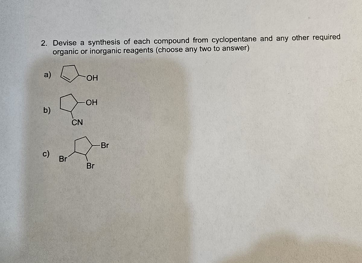 2. Devise a synthesis of each compound from cyclopentane and any other required
organic or inorganic reagents (choose any two to answer)
a)
b)
c)
Br
CN
OH
OH
Br
-Br