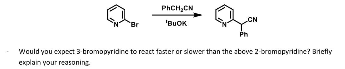 'N'
Br
PhCH₂CN
tBuOK
'N
CN
Ph
Would you expect 3-bromopyridine to react faster or slower than the above 2-bromopyridine? Briefly
explain your reasoning.