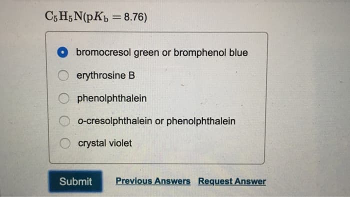 C5 H5 N(pKb = 8.76)
bromocresol green or bromphenol blue
Oerythrosine B
Ophenolphthalein
o-cresolphthalein or phenolphthalein
crystal violet
Submit Previous Answers Request Answer