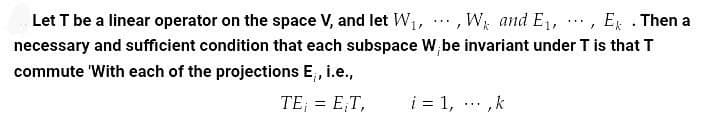 Let T be a linear operator on the space V, and let W,,
W and E, , E . Then a
...
....
necessary and sufficient condition that each subspace W,be invariant under T is that T
commute 'With each of the projections E;, i.e.,
TE; = E;T,
i = 1, ,k
