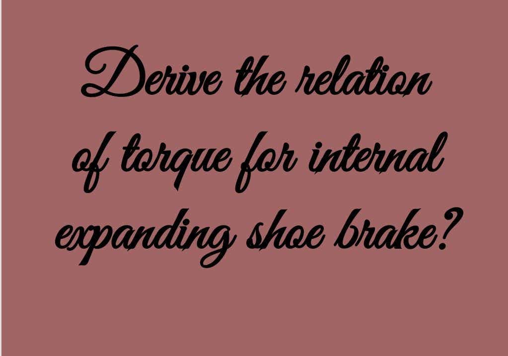 Derive the relation
of tarque for internal
expanding shoe brake?
