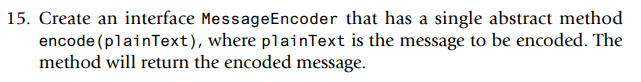 15. Create an interface MessageEncoder that has a single abstract method
encode (plainText), where plainText is the message to be encoded. The
method will return the encoded message.