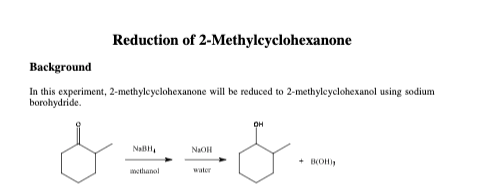 Reduction of 2-Methylcyclohexanone
Background
In this experiment, 2-methyleyclohexanone will be reduced to 2-methyleyclohexanol using sodium
borohydride.
OH
NalBH,
NaOH
+ BKOH))
nethanol
water
