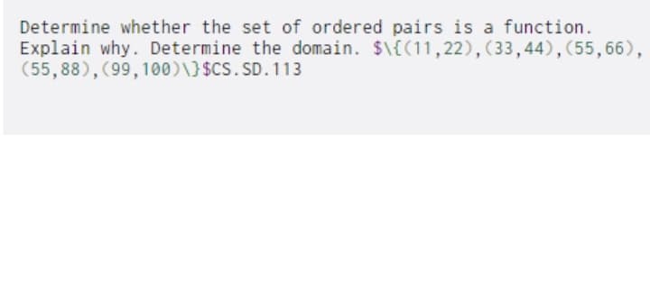 Determine whether the set of ordered pairs is a function.
Explain why. Determine the domain. $\{(11,22),(33,44),(55,66),
(55,88),(99, 100)\}$CS.SD.113
