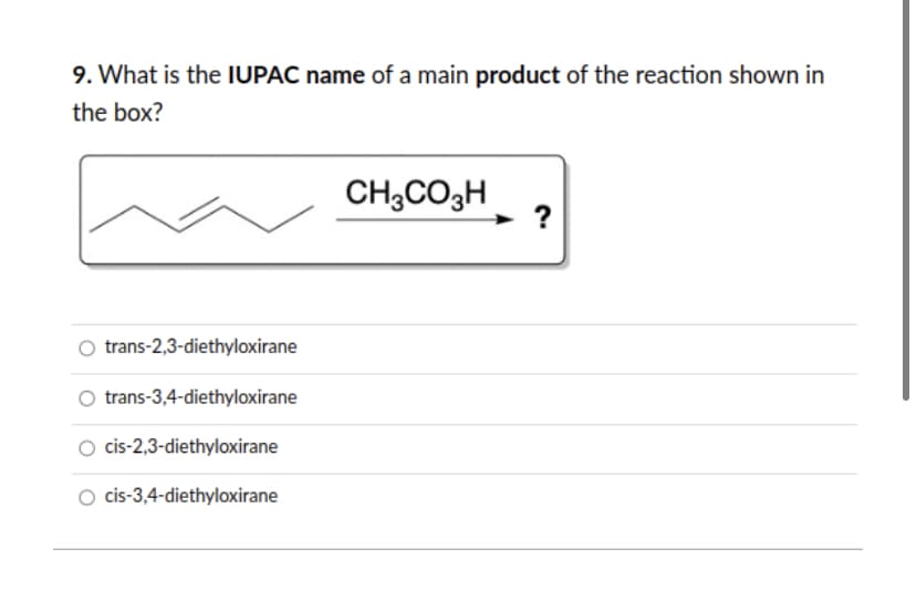 9. What is the IUPAC name of a main product of the reaction shown in
the box?
O trans-2,3-diethyloxirane
O trans-3,4-diethyloxirane
O cis-2,3-diethyloxirane
O cis-3,4-diethyloxirane
CH3CO3H
?