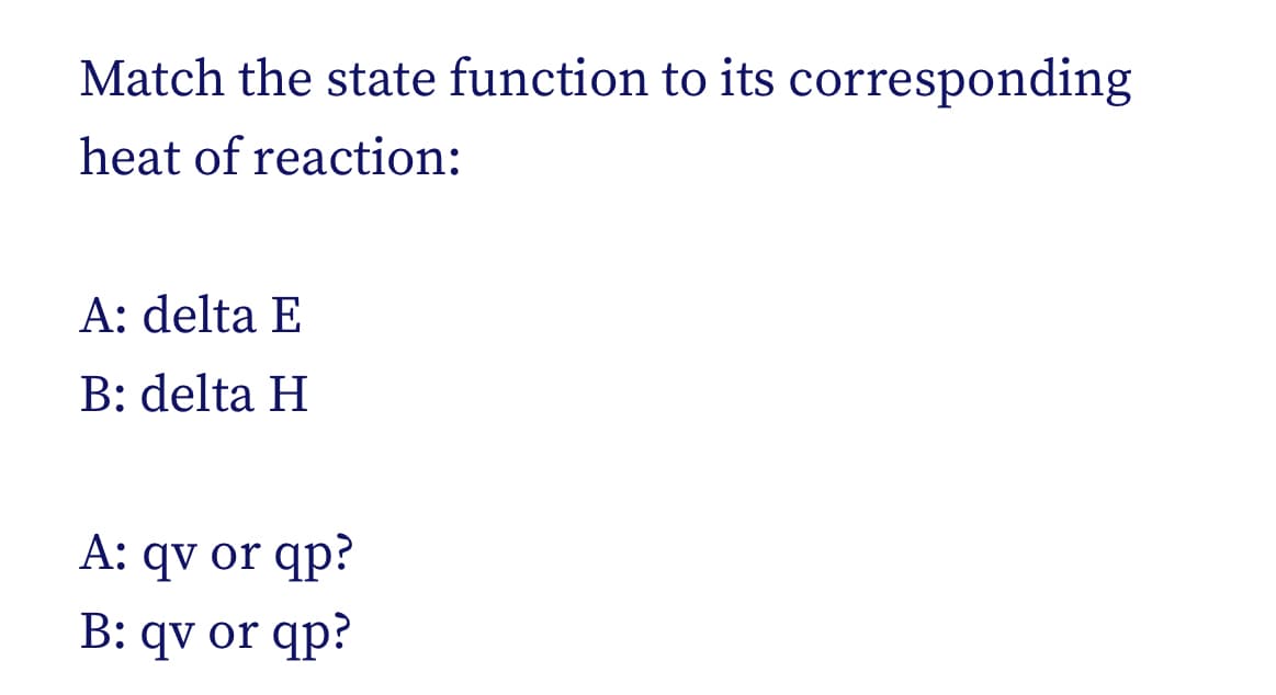 Match the state function to its corresponding
heat of reaction:
A: delta E
B: delta H
A: qv or qp?
B: qv or qp?
