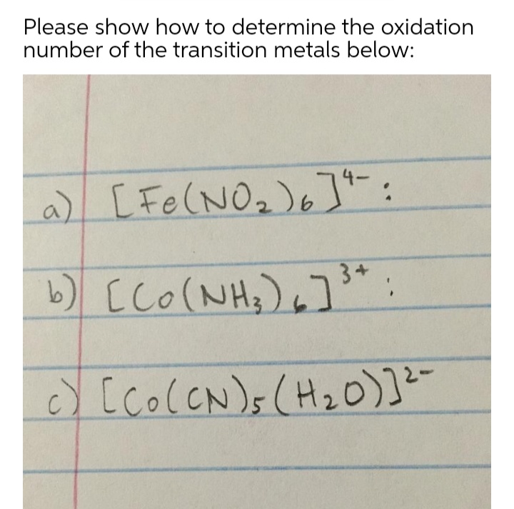 Please show how to determine the oxidation
number of the transition metals below:
a) [Fe(NO,)6]t:
) [co(NH,),]"
3+
) [co(CN)s (HzO)]?-
