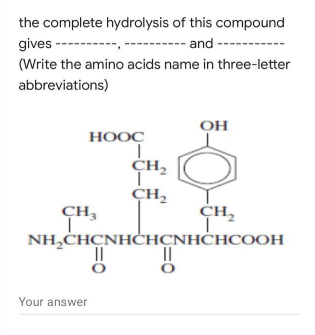 the complete hydrolysis of this compound
gives -
-- and ---
(Write the amino acids name in three-letter
abbreviations)
НООС
CH,
CH,
CH3
CH,
NH,CHCNHĊHCNHĊHCOOH
Your answer

