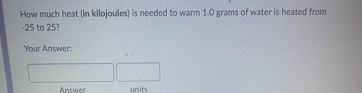 How much heat (in kilojoules) is needed to warm 1.0 grams of water is heated from
-25 to 25?
Your Answer:
Answer
units