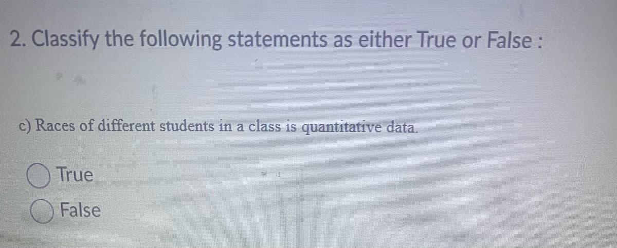 2. Classify the following statements as either True or False :
c) Races of different students in a class is quantitative data.
True
False