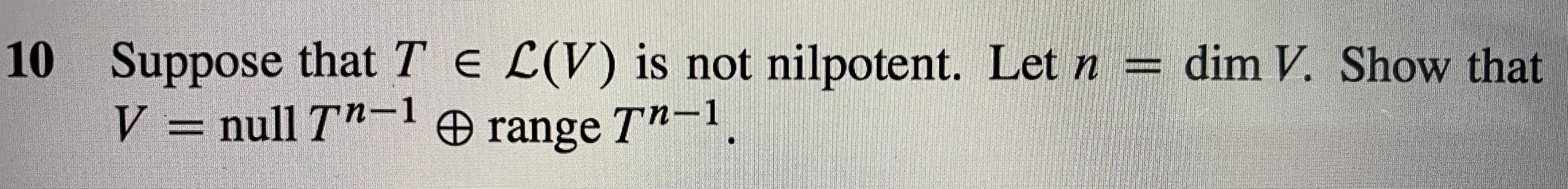 Suppose that TE L(V) is not nilpotent. Let n =
V – null T"-1
dim V. Show that
O range T"-1.
