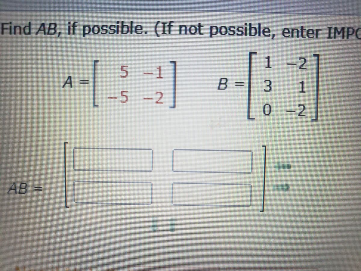 Find AB, if possible. (If not possible, enter IMPC
1-2
5-1
A
%3D
-5 -2
B
3
1
0.
0 -2
AB =
