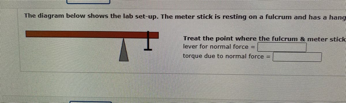 The diagram below shows the lab set-up. The meter stick is resting on a fulcrum and has a hang
Treat the point where the fulcrum & meter stick
lever for normal force =
torque due to normal force =