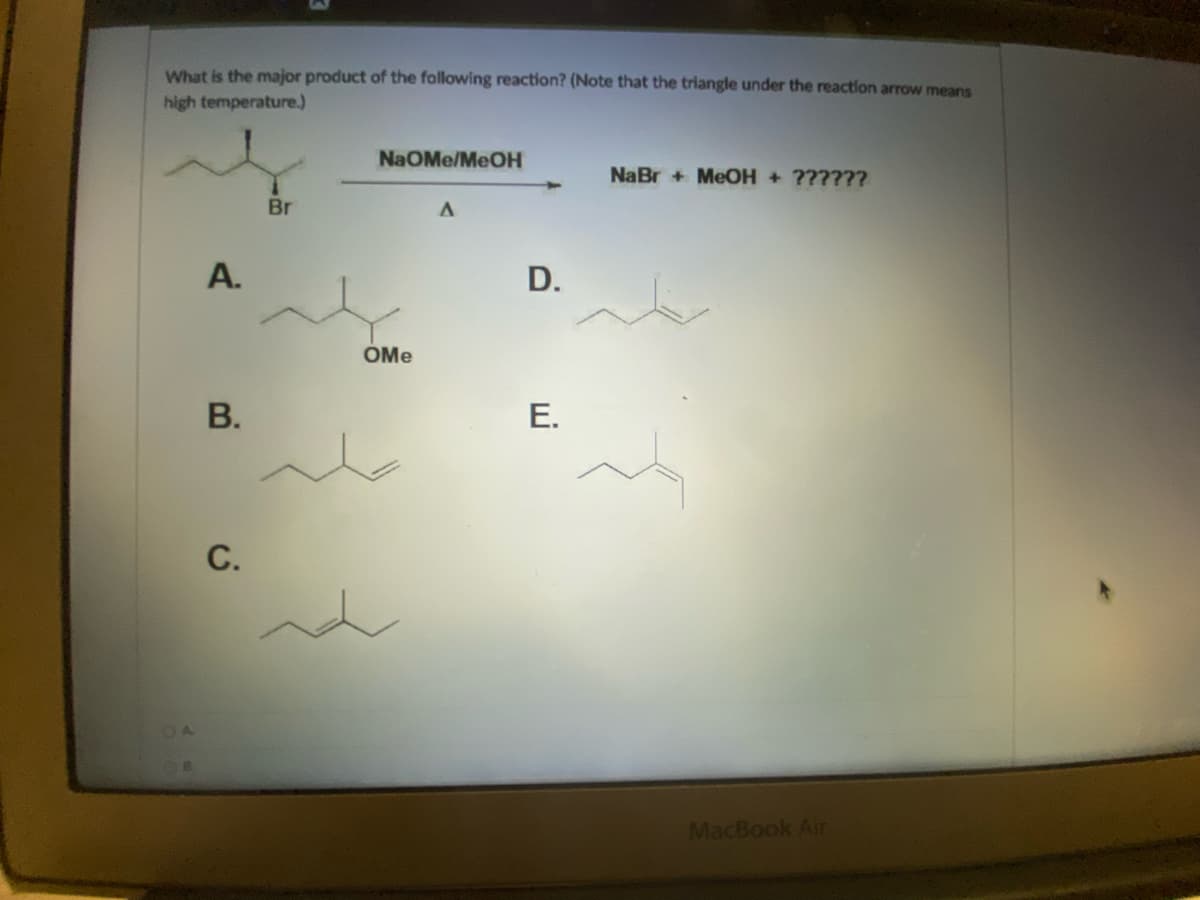 What is the major product of the following reaction? (Note that the triangle under the reaction arrow means
high temperature.)
NaOMe/MeOH
NaBr + MeOH + ??????
Br
A
A.
B.
C.
OMe
D.
E.
MacBook Air