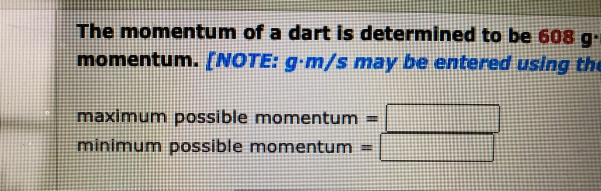 The momentum of a dart is determined to be 608 gi
momentum. [NOTE: g-m/s may be entered using the
maximum possible momentum =
minimum possible momentum
=