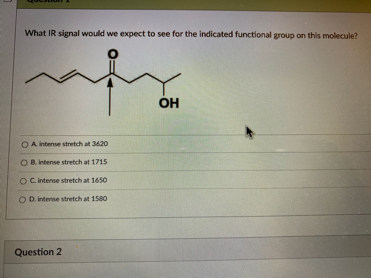 What IR signal would we expect to see for the indicated functional group on this molecule?
OH
A. intense stretch at 3620
O B. intense stretch at 1715
O C. intense stretch at 1650
O D. intense stretch at 1580
Question 2
