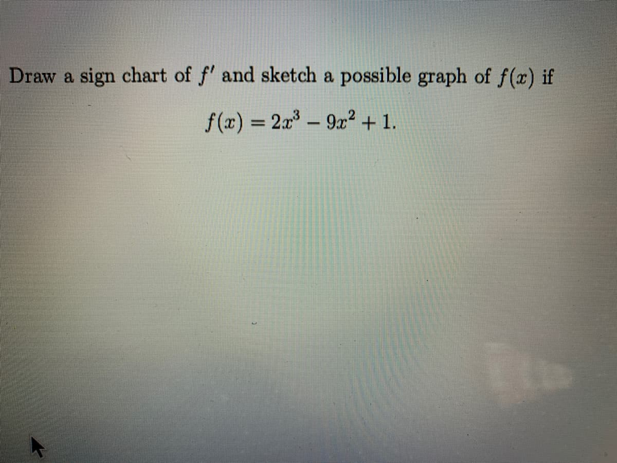 Draw a sign chart of f' and sketch a possible graph of f(x) if
f(x) = 2x-9x² + 1.
