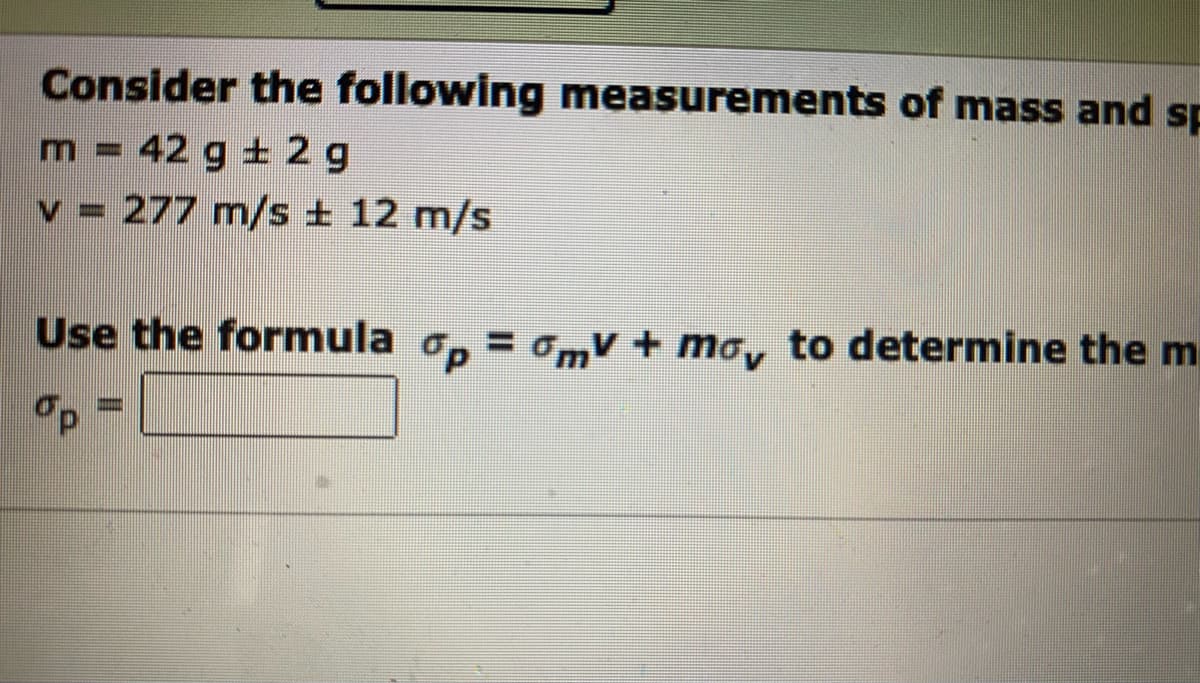 Consider the following measurements of mass and sp
m = 42 g + 2 g
±
v = 277 m/s ± 12 m/s
Use the formula op = mv + mo, to determine the m
op