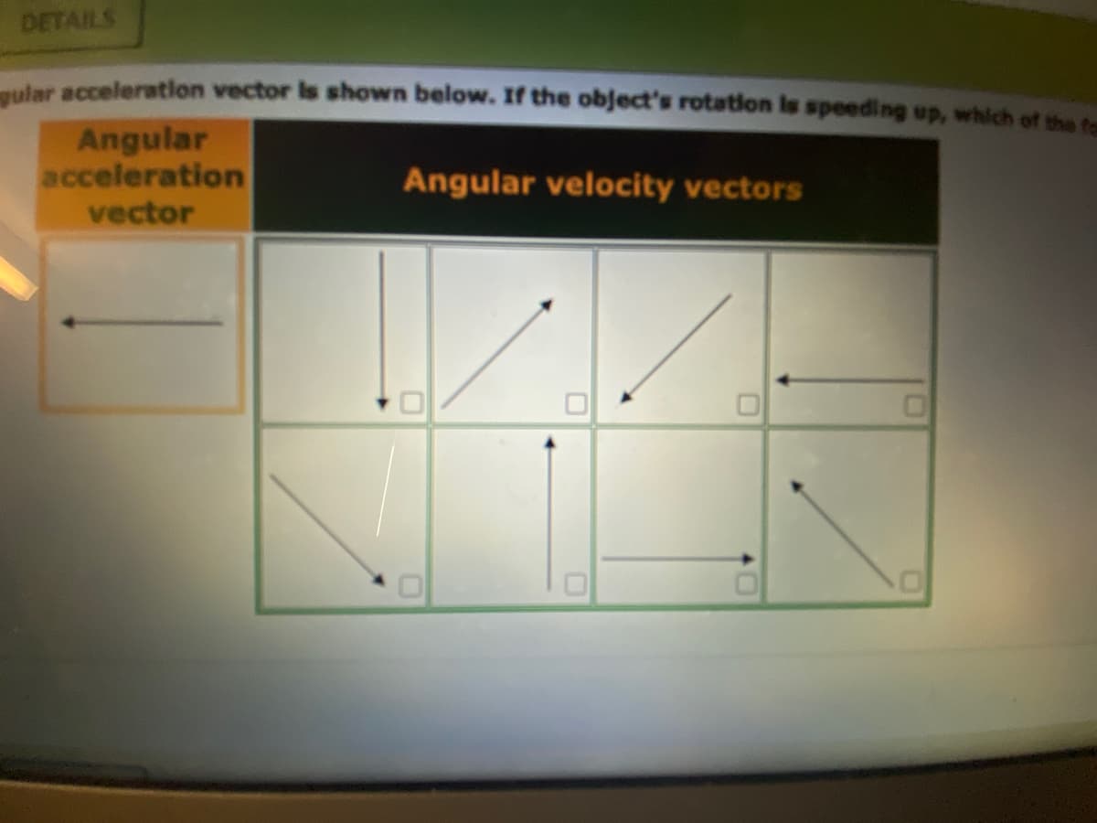 DETAILS
gular acceleration vector is shown below. If the object's rotation is speeding up, which of the fo
Angular
acceleration
Angular velocity vectors
vector