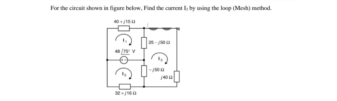 For the circuit shown in figure below, Find the current I3 by using the loop (Mesh) method.
40 + j15 2
25 - j50 2
48 /75° V
13
- j50 2
j40 N
32 + j16 2
