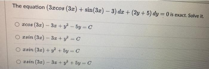 The equation (3acos (3a) + sin(3x)-3) dr + (2y + 5) dy = 0 is exact. Solve it.
O zcos (3z) - 3x +y - 5y = C
O zsin (3z) - 3z + y = C
O esin (32) + ? + 5y = C
O Esin (3z)
3z + y + 5y -C
