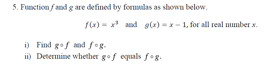 5. Function f and g are defined by formulas as shown below.
f (x) =
x3 and g(x) = x – 1, for all real number x.
i) Find gof and fog.
ii) Determine whether gof equals f og.
