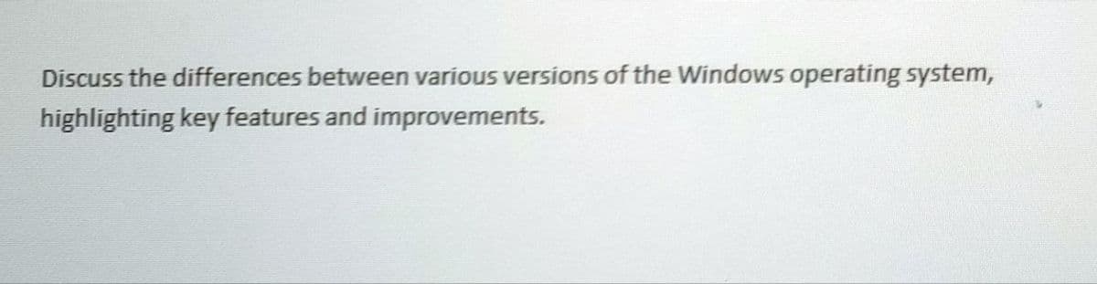 Discuss the differences between various versions of the Windows operating system,
highlighting key features and improvements.