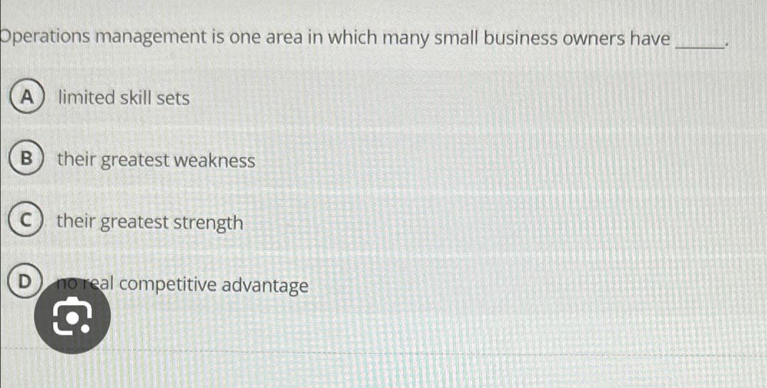 Operations management is one area in which many small business owners have
limited skill sets
B
their greatest weakness
their greatest strength
no real competitive advantage
G