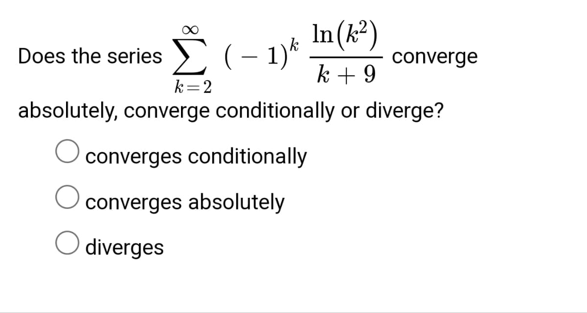In (k²)
( − 1) k converge
k + 9
k=2
absolutely, converge conditionally or diverge?
Does the series
converges conditionally
converges absolutely
diverges