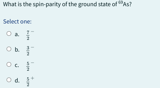 What is the spin-parity of the ground state of 6⁹ As?
Select one:
a.
O b.
ن
O d.
7-
NIN
2
N/W
NICT
2
+