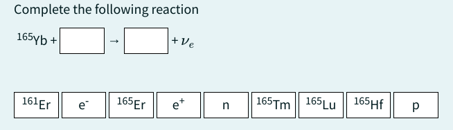 Complete the following reaction
165yb +
161 Er
e
165 Er
+Ve
et
n
165Tm 165 Lu 165Hf
Р