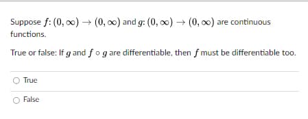 Suppose f: (0, ∞0) → (0, ∞o) and g: (0, ∞) → (0, ∞) are continuous
functions.
True or false: If g and fo g are differentiable, then f must be differentiable too.
True
False