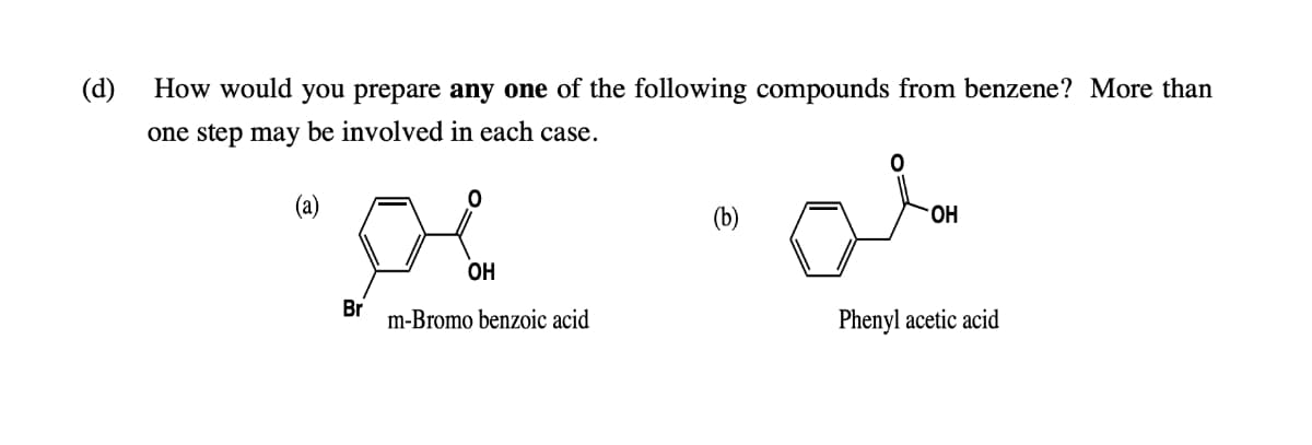 (d)
How would you prepare any one of the following compounds from benzene? More than
one step may be involved in each case.
(a)
(b)
OH
Br
m-Bromo benzoic acid
Phenyl acetic acid

