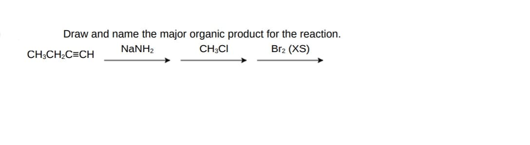 Draw and name the major organic product for the reaction.
NaNH2
CH;CI
Br2 (XS)
CH3CH2C=CH
