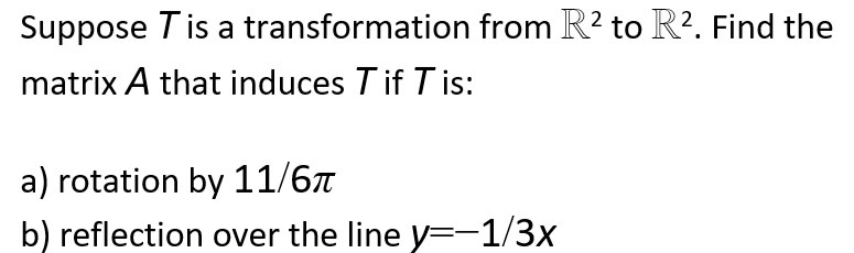 Suppose T is a transformation from R² to R². Find the
matrix A that induces Tif Tis:
a) rotation by 11/6π
b) reflection over the line y=-1/3x