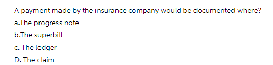 A payment made by the insurance company would be documented where?
a.The progress note
b.The superbill
c. The ledger
D. The claim
