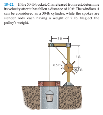 18-22. If the 50-lb bucket, C, is released from rest, determine
its velocity after it has fallen a distance of 10 ft. The windlass A
can be considered as a 30-lb cylinder, while the spokes are
slender rods, each having a weight of 2 lb. Neglect the
pulley's weight.
-з8—
3 ft
4 ft
0.5 ft-
K0.5 ft
