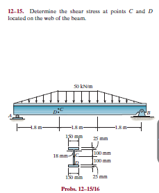 12-15. Determine the shear stress at points C and D
located on the web af the beam.
so kNim
-L8 m-
-1.8 m-
150 mm
25 mm
Цо mm
100 mm
18 mm
25 mm
Probs. 12-15/16
