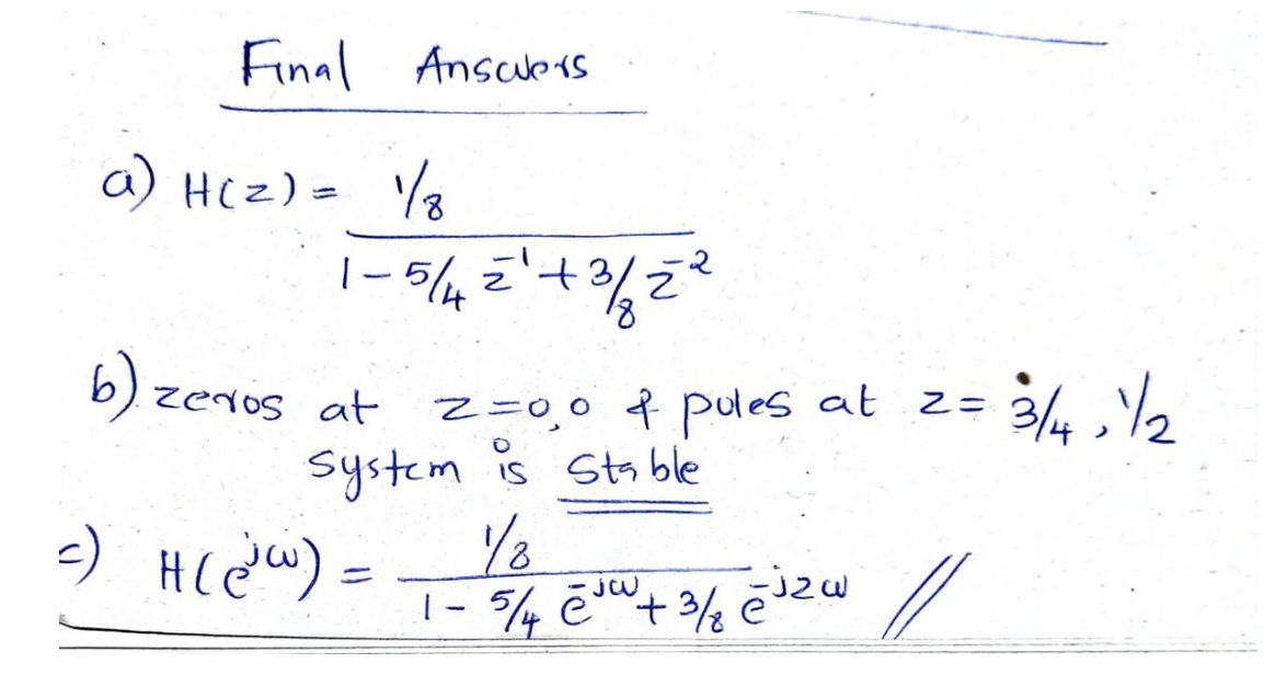 Final Answers
a) H(z) = 1/₂
1-5/4 = ² + 3 / 2²
b) zeros at
2=0,0 & pules at 2=
system is Stable
=) H (@w) = - 1/1/2
1- 5/4 ēju + 3/2 ēj 2 W //
w
8
3/4-1/2