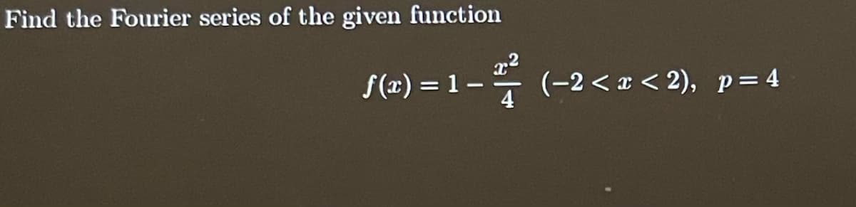 Find the Fourier series of the given function
f(x)
= 1-
(-2<x<2), p=4