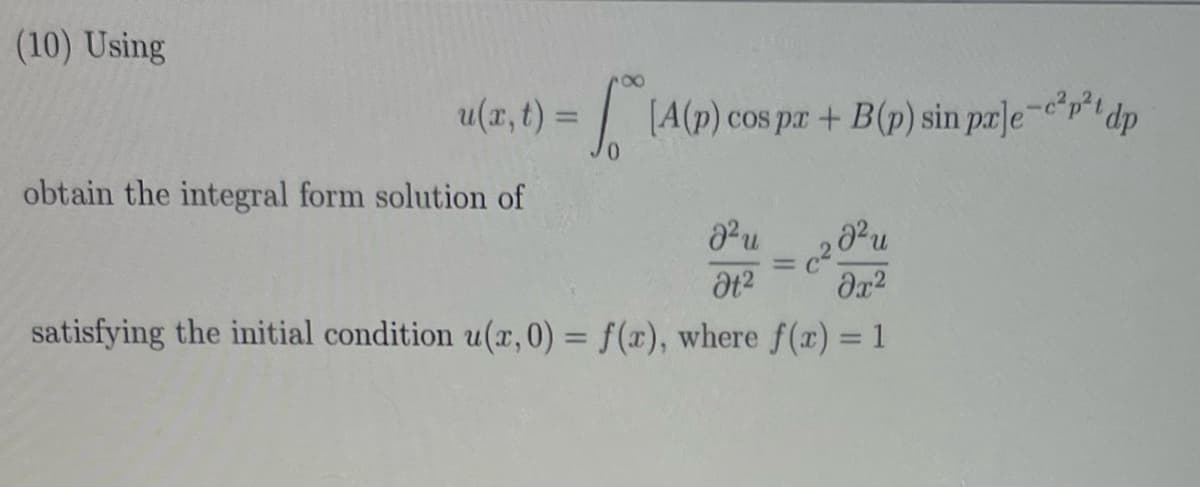 (10) Using
u(x,t) =
= √(A(p)
(A(p) cos pr+ B(p) sin pre
prle-p² dp
obtain the integral form solution of
J²u
Ət²
=
сади
მე2
satisfying the initial condition u(x, 0) = f(x), where f(x) = 1