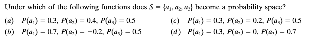 Under which of the following functions does S = {a₁, a2, a3} become a probability space?
(c) P(a₁) = 0.3, P(a₂) = 0.2, P(a3) = 0.5
(d) P(a₁) = 0.3, P(a₂) = 0, P(a3) = 0.7
(a) P(a₁) = 0.3, P(a₂) = 0.4, P(a3) = 0.5
(b) P(a₁) = 0.7, P(a₂) = −0.2, P(a3) = 0.5