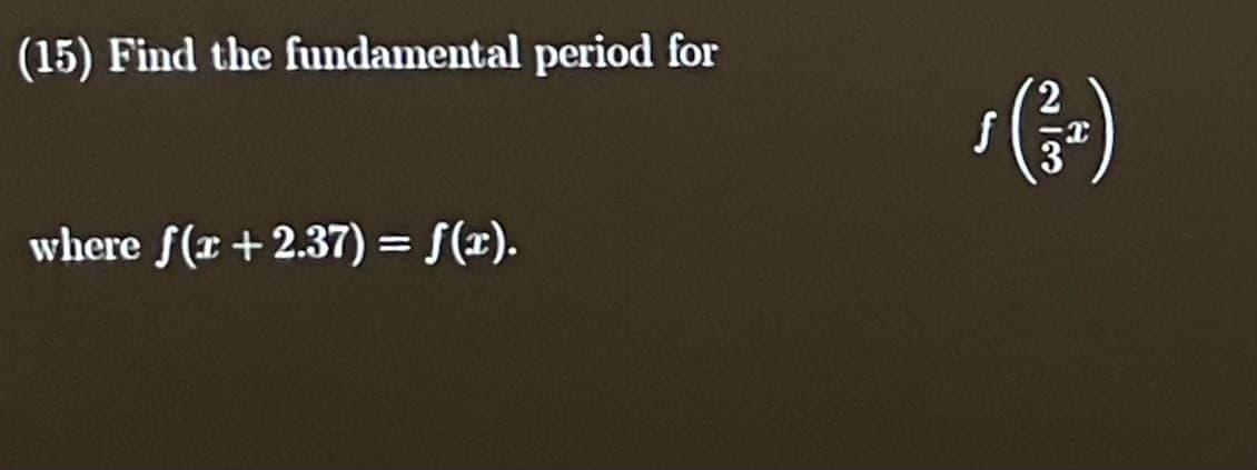 (15) Find the fundamental period for
f
(+)
where f(x+2.37) = f(x).