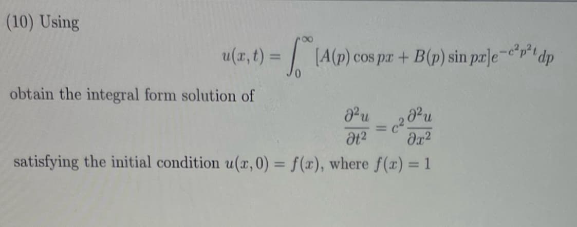 (10) Using
u(x,t) =
(A(p) cos pr + B(p) sin pre-p² dp
obtain the integral form solution of
Ət²
=
, 2u
მე2
satisfying the initial condition u(x, 0) = f(x), where f(x) = 1