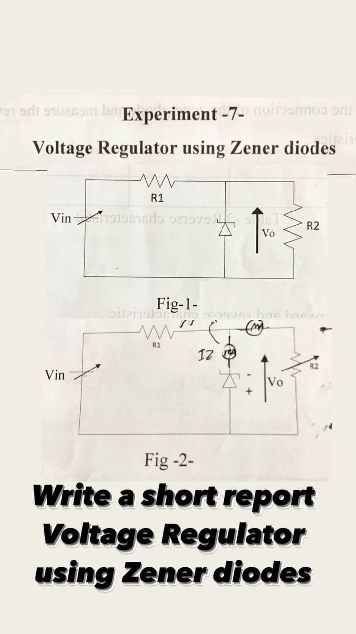91 li suesam ba Experiment -7- oitoonnoo orit
Voltage Regulator using Zener diodes
R1
R2
Vo
Fig-1-
R1
12
R2
Vin
Vo
Fig -2-
Write a short report
Voltage Regulator
using Zener diodes

